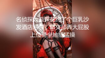 名侦探太浪探花约了个巨乳沙发酒店啪啪，口交舔弄大屁股上位骑坐抽插猛操