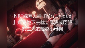 NRT綠帽大神『Mrs.Unique』嬌妻跪下去就立馬變成臣服於主人的騷賤小母狗