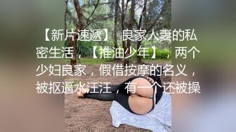 【新片速遞】  良家人妻的私密生活，【推油少年】，两个少妇良家，假借按摩的名义，被抠逼水汪汪，有一个还被操