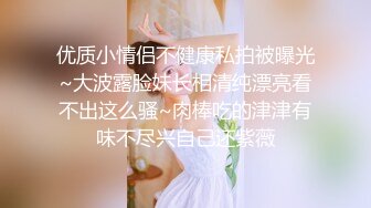 优质小情侣不健康私拍被曝光~大波露脸妹长相清纯漂亮看不出这么骚~肉棒吃的津津有味不尽兴自己还紫薇