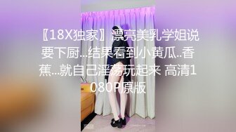 〖18X独家〗漂亮美乳学姐说要下厨...结果看到小黄瓜..香蕉...就自己淫荡玩起来 高清1080P原版