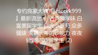 专约良家大神『jaacckk999』最新流出❤️古典舞学妹 白富美留学生 白虎小萝莉 众多骚婊 羡慕大神的钞能力 夜夜做新郎03留学生 (2)