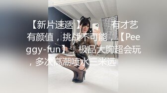 【新片速遞 】 ♈ ♈ ♈有才艺有颜值，挑战不可能，【Peeggy-fun】，极品大胸超会玩，多次高潮喷水三米远♈ ♈ ♈