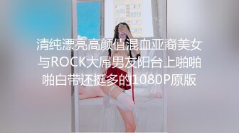 清纯漂亮高颜值混血亚裔美女与ROCK大屌男友阳台上啪啪啪白带还挺多的1080P原版