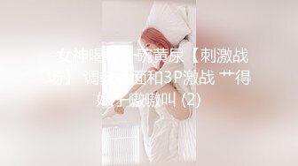 -女神喝尿一碗黄尿【刺激战场】 调教场面和3P激战 艹得妹子嗷嗷叫 (2)