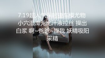 7.19超人气保时捷车模尤物 小穴湿滑无比汁液拉丝 操出白浆 啊~爸爸~操我 妖精吸阳采精