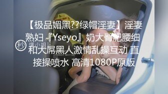 【极品媚黑??绿帽淫妻】淫妻熟妇『Yseyo』奶大臀肥腰细 和大屌黑人激情乱操互动 直接操喷水 高清1080P原版