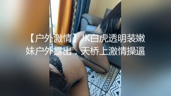 【户外激情】JK白虎透明装嫩妹户外露出，天桥上激情操逼