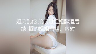 姐弟乱伦 弟弟趁姐姐醉酒后续-插的姐姐直叫、内射