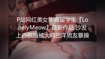 P站网红美女华裔留学生『LonelyMeow』最新作品 沙发上自慰后被大鸡巴洋男友暴操