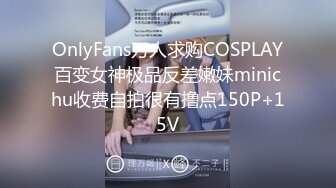 OnlyFans万人求购COSPLAY百变女神极品反差嫩妹minichu收费自拍很有撸点150P+15V