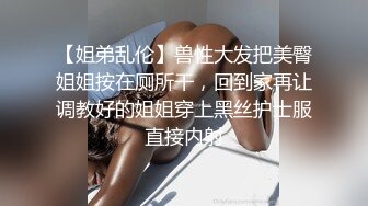 【姐弟乱伦】兽性大发把美臀姐姐按在厕所干，回到家再让调教好的姐姐穿上黑丝护士服直接内射