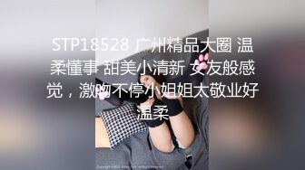 STP18528 广州精品大圈 温柔懂事 甜美小清新 女友般感觉，激吻不停小姐姐太敬业好温柔