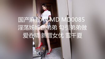 国产麻豆AV MD MD0085 淫荡姊姊色弟弟 勾引弟弟做爱吞精 新晋女优 雪千夏