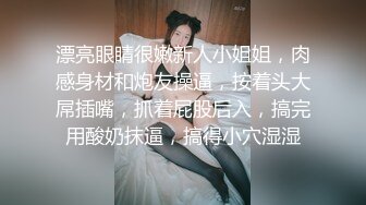 漂亮眼睛很嫩新人小姐姐，肉感身材和炮友操逼，按着头大屌插嘴，抓着屁股后入，搞完用酸奶抹逼，搞得小穴湿湿