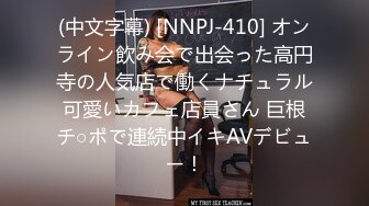 (中文字幕) [NNPJ-410] オンライン飲み会で出会った高円寺の人気店で働くナチュラル可愛いカフェ店員さん 巨根チ○ポで連続中イキAVデビュー！