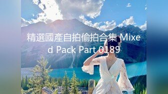 精選國產自拍偷拍合集 Mixed Pack Part 0189