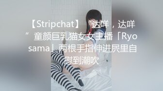 【Stripchat】“达咩，达咩”童颜巨乳猫女女主播「Ryo sama」两根手指伸进屄里自慰到潮吹