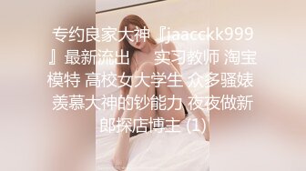 专约良家大神『jaacckk999』最新流出❤️实习教师 淘宝模特 高校女大学生 众多骚婊 羡慕大神的钞能力 夜夜做新郎探店博主 (1)