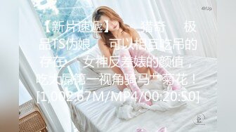 【新片速遞】  ❤️猎奇❤️极品TS伪娘❤️可以相互吃吊的存在❤️女神反差婊的颜值，吃大屌第一视角骑马艹菊花！[1,002.67M/MP4/00:20:50]