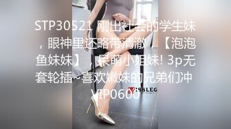 STP30521 刚出社会的学生妹，眼神里还略带清澈，【泡泡鱼妹妹】，呆萌小姐妹! 3p无套轮插~喜欢嫩妹的兄弟们冲 VIP0600