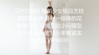 STP32465 舞蹈少女极品艺校舞蹈系女神 身材一级棒的花季美少女 又纯又欲小闷骚型小可爱 极品蜜桃小丰臀紧实又翘挺 VIP0600