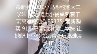 最新购买 91小马哥约炮大二学妹 让她爬上小餐桌趴着干玩高难度动作E5375-最新购买 91小马哥约炮大二学妹 让她爬上小餐桌趴着干玩高难度动作