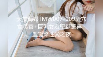 天美傳媒TMW007-009騷穴女長官+巨乳女友聖誕驚喜+聖誕節性愛之夜