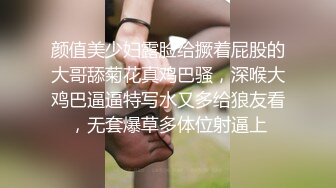 颜值美少妇露脸给撅着屁股的大哥舔菊花真鸡巴骚，深喉大鸡巴逼逼特写水又多给狼友看，无套爆草多体位射逼上