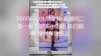 3000网约外围女神 直播间二选一留下甜美小姐姐 肤白貌美 身材样貌极品