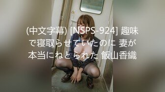 (中文字幕) [NSPS-924] 趣味で寝取らせていたのに 妻が本当にねとられた 飯山香織