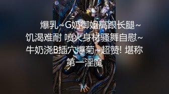 ❤️爆乳~G奶御姐高跟长腿~饥渴难耐 喷火身材骚舞自慰~牛奶浇B插穴爆菊~超赞! 堪称第一淫魔