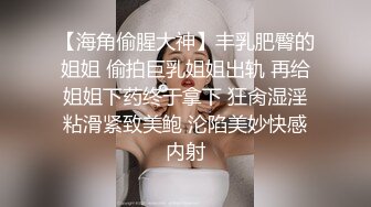 【海角偷腥大神】丰乳肥臀的姐姐 偷拍巨乳姐姐出轨 再给姐姐下药终于拿下 狂肏湿淫粘滑紧致美鲍 沦陷美妙快感内射