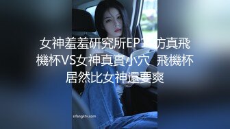 女神羞羞研究所EP1-仿真飛機杯VS女神真實小穴  飛機杯居然比女神還要爽