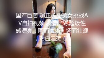 国产巨著 超正长腿美女挑战AV自拍视频,表情淫荡,超级性感漂亮！画面清晰，场面壮观，对白淫荡 (2)