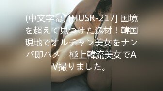 (中文字幕) [HUSR-217] 国境を超えて見つけた逸材！韓国現地でオルチャン美女をナンパ即ハメ！極上韓流美女でAV撮りました。