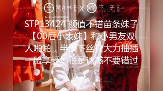 STP13424 颜值不错苗条妹子【00后小表妹】和小男友双人啪啪，半退下丝袜大力抽插一脸享受，很是诱惑不要错过