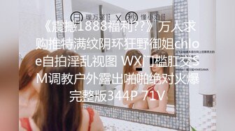 《震撼1888福利??》万人求购推特满纹阴环狂野御姐chloe自拍淫乱视图 WX门槛肛交SM调教户外露出啪啪绝对火爆完整版344P 71V