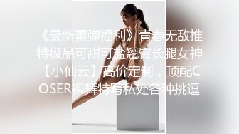 《最新重弹福利》青春无敌推特极品可甜可盐翘臀长腿女神【小仙云】高价定制，顶配COSER裸舞特写私处各种挑逗