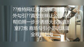 ??推特网红反差婊极限挑战户外勾引??真空丝袜让公园环卫帮拍照一步步诱惑大叔到值班室打炮 商场勾引小哥玩跳蛋全程超刺激