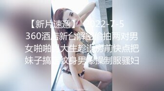 【新片速遞】  2022-7-5❤️360酒店新台解密偷拍两对男女啪啪男大生趁退房前快点把妹子搞定纹身男爆操制服骚妇