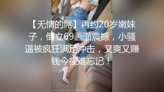 【无情的屌】再约20岁嫩妹子，倒立69画面震撼，小骚逼被疯狂满足冲击，又爽又赚钱今夜难忘记！