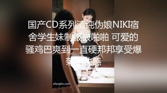 国产CD系列清纯伪娘NIKI宿舍学生妹制服被啪啪 可爱的骚鸡巴爽到一直硬邦邦享受爆菊的快感