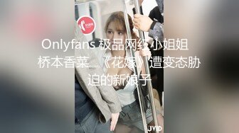 Onlyfans 极品网红小姐姐⭐桥本香菜⭐《花嫁》遭变态胁迫的新娘子