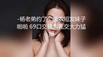 -杨老弟约了个黑衣短发妹子啪啪 69口交骑乘乳交大力猛操