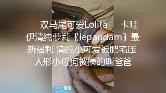 ❤️双马尾可爱Lolita❤️卡哇伊清纯萝莉〖lepaudam〗最新福利 清纯小可爱被肥宅压 人形小母狗被操的叫爸爸