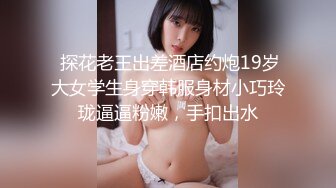  探花老王出差酒店约炮19岁大女学生身穿韩服身材小巧玲珑逼逼粉嫩，手扣出水