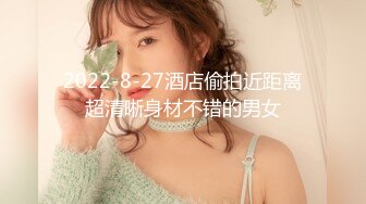 2022-8-27酒店偷拍近距离超清晰身材不错的男女