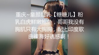 重庆~童颜巨乳【糖糖儿】粉乳白虎鲜嫩鲍鱼，哥哥我没有胸肌只有大胸胸，配上印度歌曲裸舞好诱惑啊！