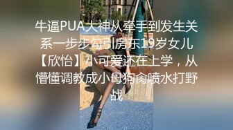 牛逼PUA大神从牵手到发生关系一步步勾引房东19岁女儿【欣怡】小可爱还在上学，从懵懂调教成小母狗肏喷水打野战